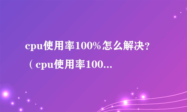 cpu使用率100%怎么解决?(cpu使用率100%的原因及解决办法)