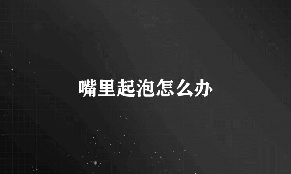 嘴里起泡怎么办