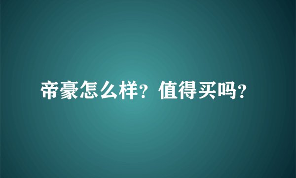 帝豪怎么样？值得买吗？