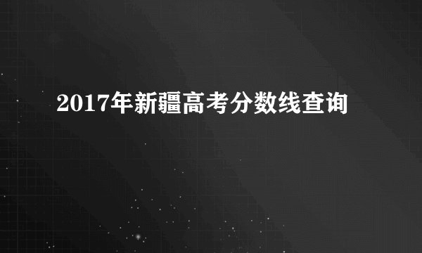 2017年新疆高考分数线查询