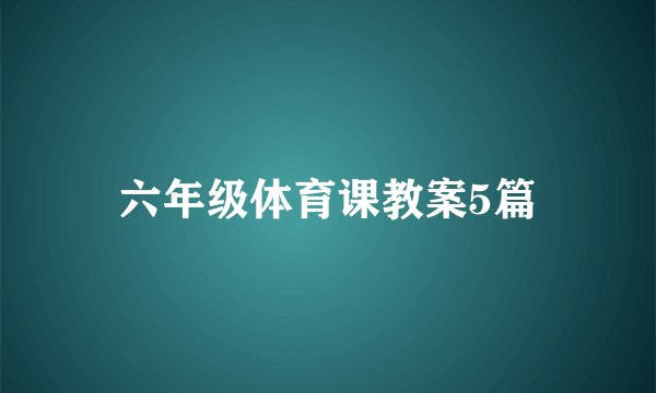 六年级体育课教案5篇