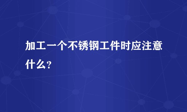 加工一个不锈钢工件时应注意什么？