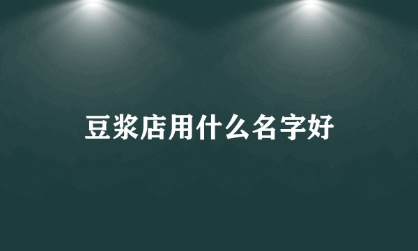 豆浆店用什么名字好
