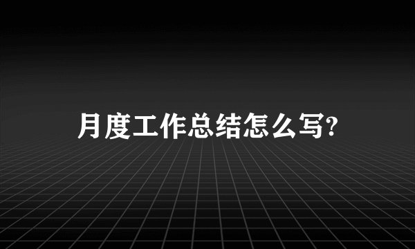 月度工作总结怎么写?