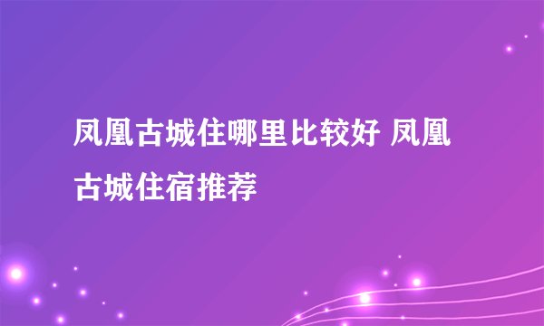 凤凰古城住哪里比较好 凤凰古城住宿推荐