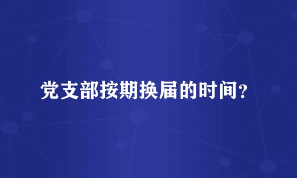 党支部按期换届的时间？
