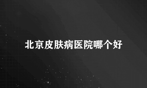 北京皮肤病医院哪个好