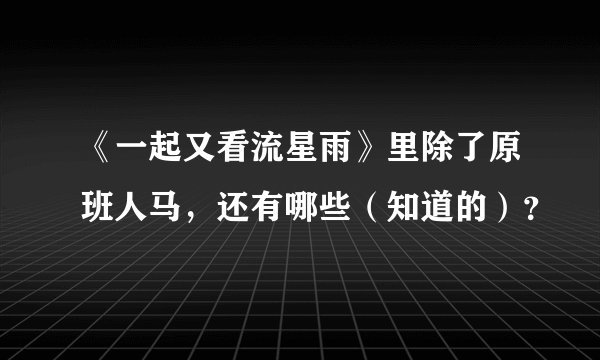 《一起又看流星雨》里除了原班人马，还有哪些（知道的）？