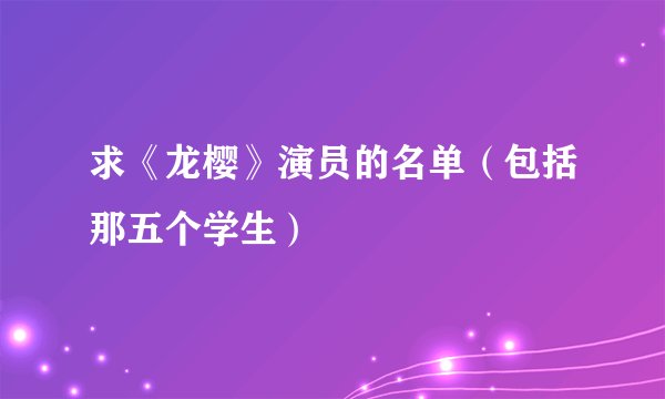 求《龙樱》演员的名单（包括那五个学生）