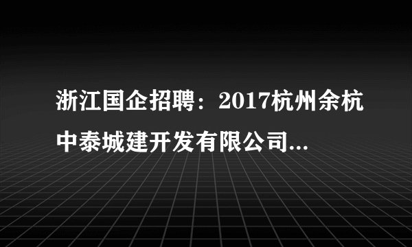浙江国企招聘:2017杭州余杭中泰城建开发有限公司招聘简章