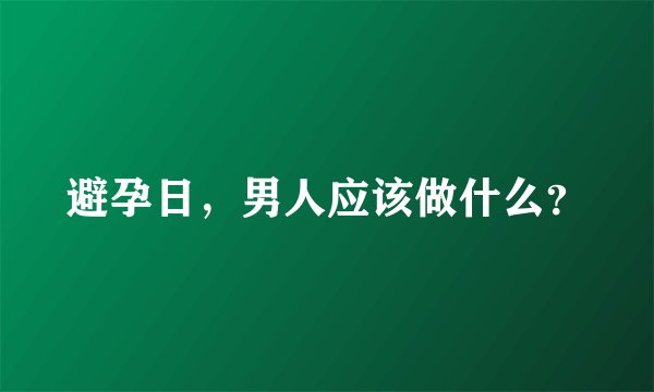 避孕日，男人应该做什么？