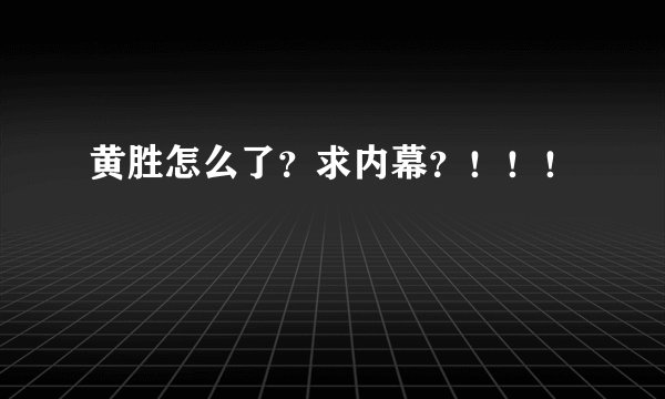 黄胜怎么了?求内幕?!!!