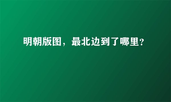 明朝版图，最北边到了哪里？