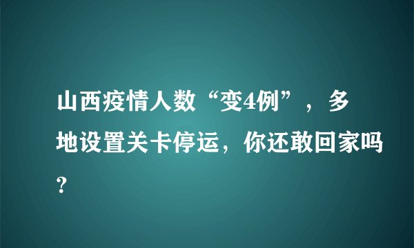山西疫情人数“变4例”，多地设置关卡停运，你还敢回家吗？