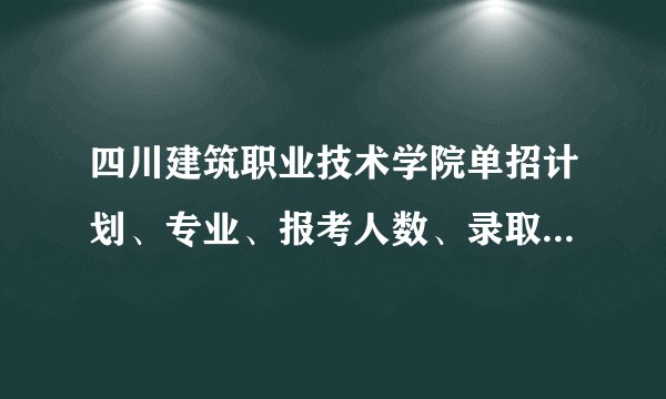 四川建筑职业技术学院单招计划、专业、报考人数、录取分数线汇总