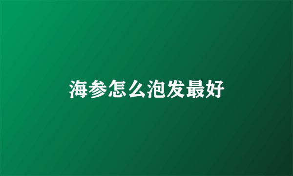 海参怎么泡发最好