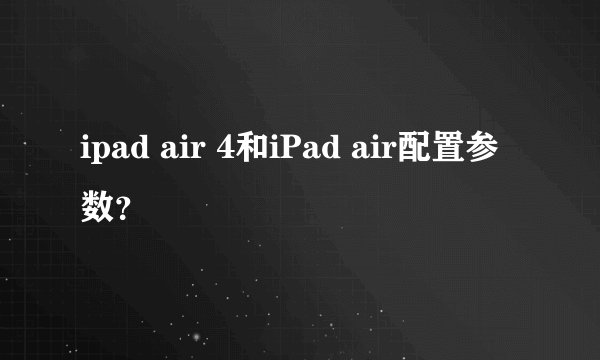 ipad air 4和iPad air配置参数？