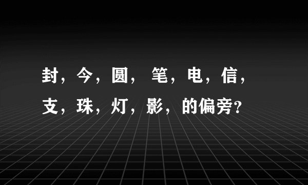 封，今，圆， 笔，电，信，支，珠，灯，影，的偏旁？