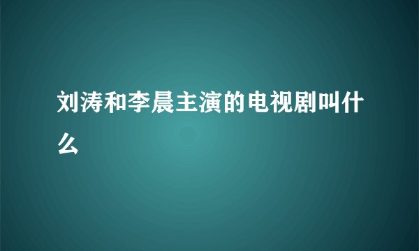 刘涛和李晨主演的电视剧叫什么
