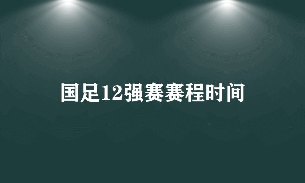国足12强赛赛程时间