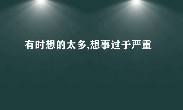有时想的太多,想事过于严重