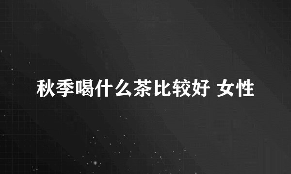 秋季喝什么茶比较好 女性