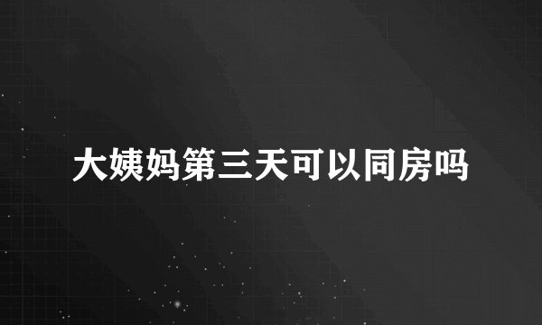 大姨妈第三天可以同房吗