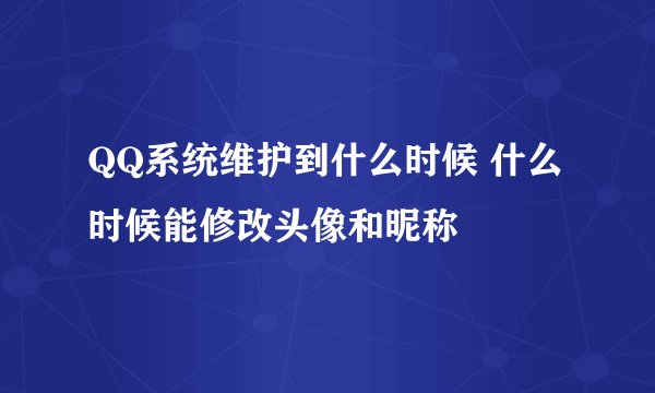 QQ系统维护到什么时候 什么时候能修改头像和昵称
