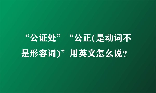 “公证处”“公正(是动词不是形容词)”用英文怎么说?
