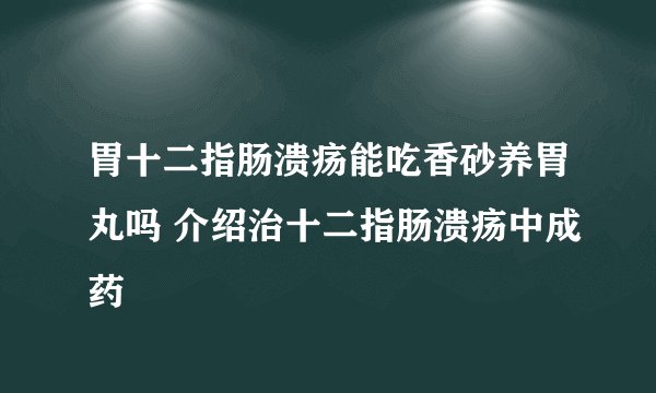 胃十二指肠溃疡能吃香砂养胃丸吗 介绍治十二指肠溃疡中成药