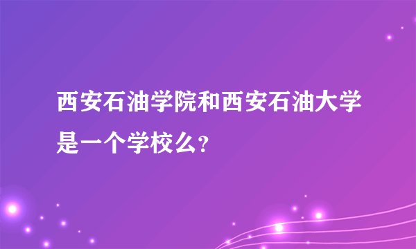 西安石油学院和西安石油大学是一个学校么？