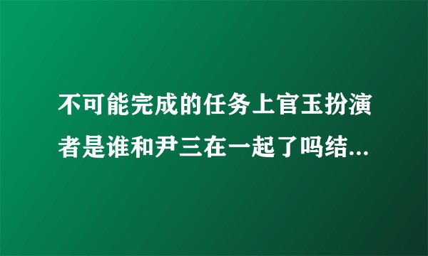 不可能完成的任务上官玉扮演者是谁和尹三在一起了吗结局死了吗?