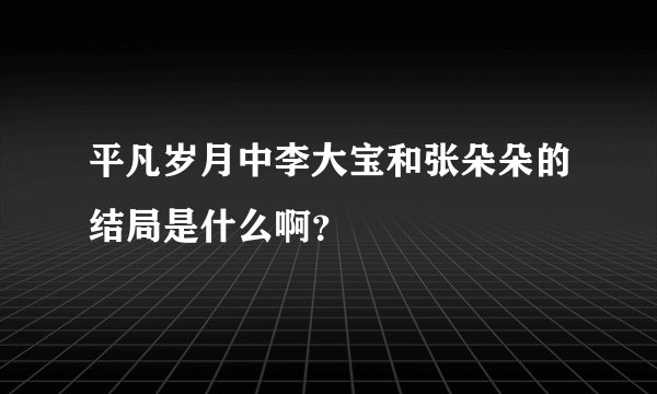 平凡岁月中李大宝和张朵朵的结局是什么啊？