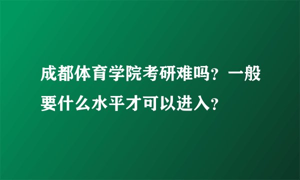 成都体育学院考研难吗?一般要什么水平才可以进入?