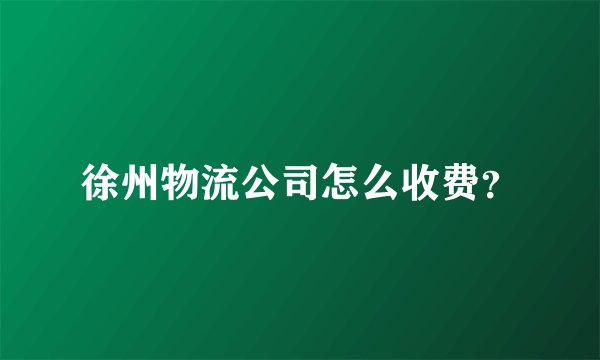 徐州物流公司怎么收费？