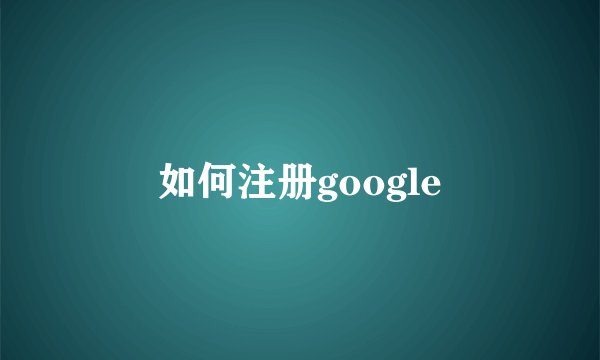 如何注册google
