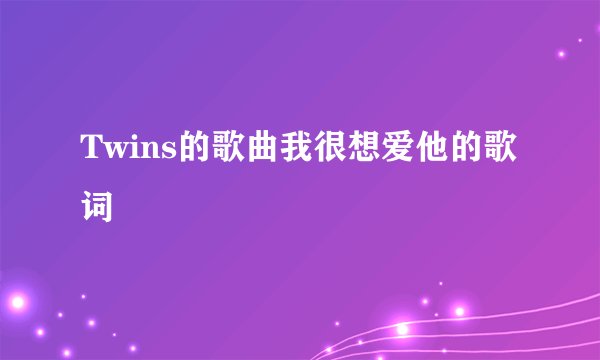 Twins的歌曲我很想爱他的歌词