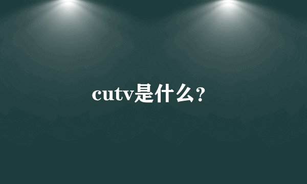 cutv是什么？