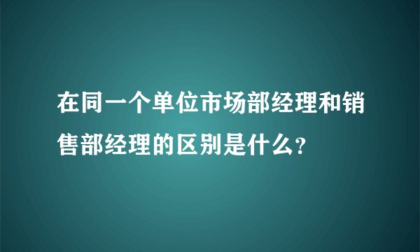 在同一个单位市场部经理和销售部经理的区别是什么？