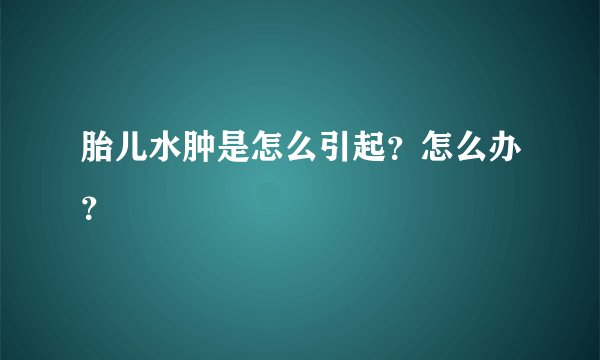 胎儿水肿是怎么引起？怎么办？