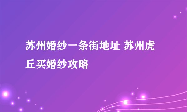 苏州婚纱一条街地址 苏州虎丘买婚纱攻略