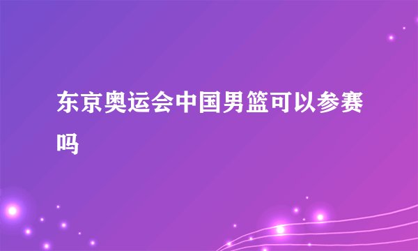 东京奥运会中国男篮可以参赛吗