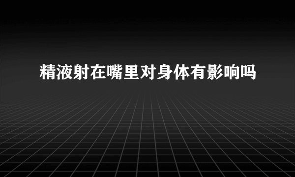 精液射在嘴里对身体有影响吗