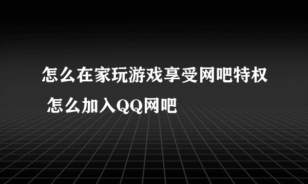 怎么在家玩游戏享受网吧特权 怎么加入QQ网吧