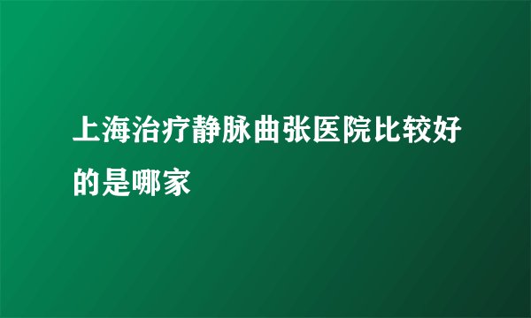 上海治疗静脉曲张医院比较好的是哪家