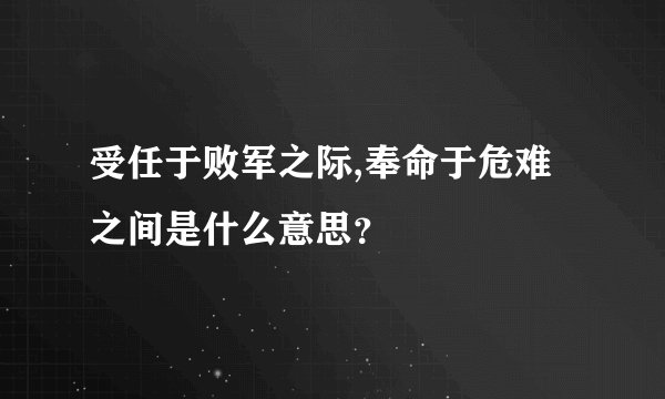 受任于败军之际,奉命于危难之间是什么意思？