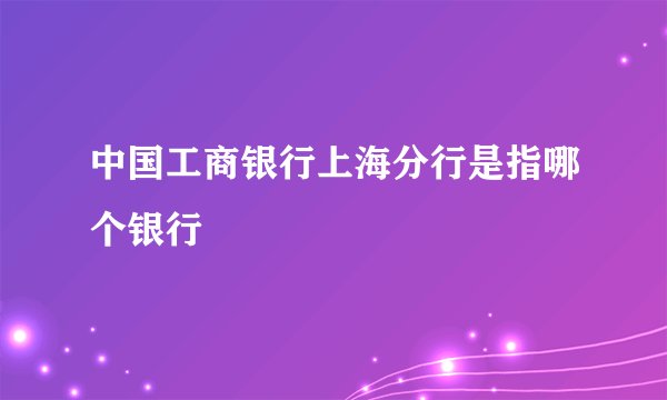中国工商银行上海分行是指哪个银行