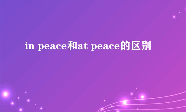 in peace和at peace的区别