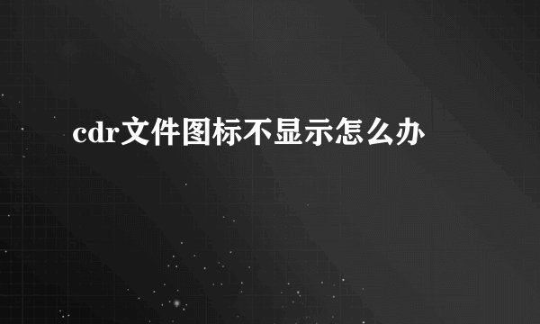 cdr文件图标不显示怎么办