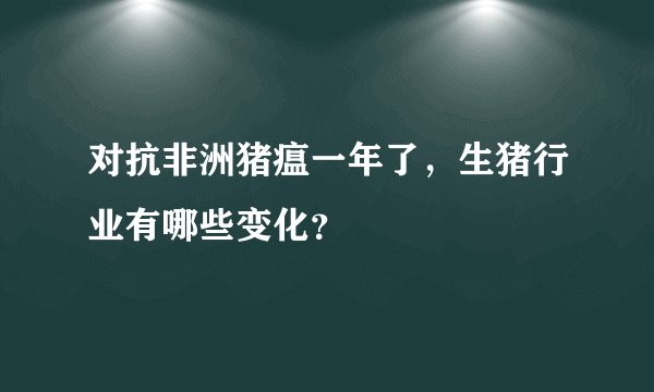 对抗非洲猪瘟一年了,生猪行业有哪些变化?